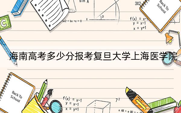 海南高考多少分报考复旦大学上海医学院？2024年综合投档线688分