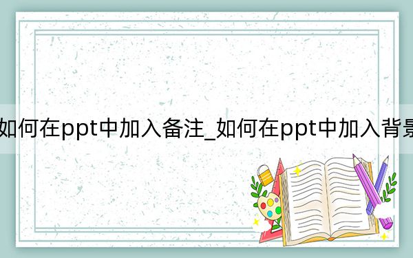 如何在ppt中加入备注_如何在ppt中加入背景音乐