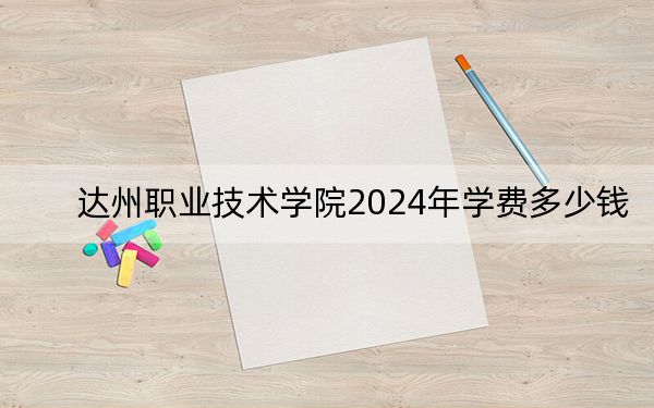 达州职业技术学院2024年学费多少钱?每年最低4800元最高5800元(各专业收费标准)