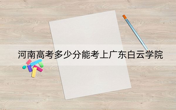 河南高考多少分能考上广东白云学院？2024年文科429分 理科最低408分