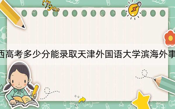 广西高考多少分能录取天津外国语大学滨海外事学院？附2022-2024年最低录取分数线