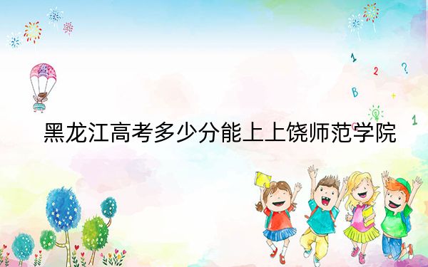 黑龙江高考多少分能上上饶师范学院？附2022-2024年最低录取分数线