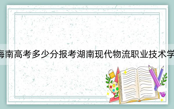 海南高考多少分报考湖南现代物流职业技术学院？2024年综合投档线454分
