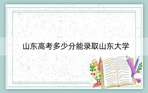山东高考多少分能录取山东大学？2024年综合录取分613分