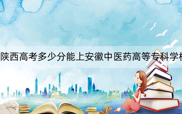陕西高考多少分能上安徽中医药高等专科学校？2024年文科429分 理科投档线386分