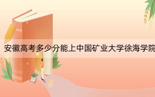 安徽高考多少分能上中国矿业大学徐海学院？附2022-2024年最低录取分数线