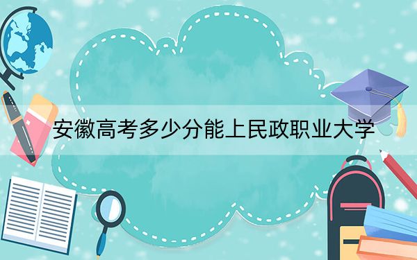 安徽高考多少分能上民政职业大学？附2022-2024年最低录取分数线