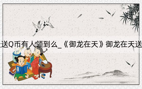 御龙在天送Q币有人领到么_《御龙在天》御龙在天送q币详解心得