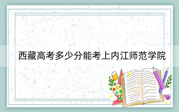 西藏高考多少分能考上内江师范学院？附2022-2024年最低录取分数线