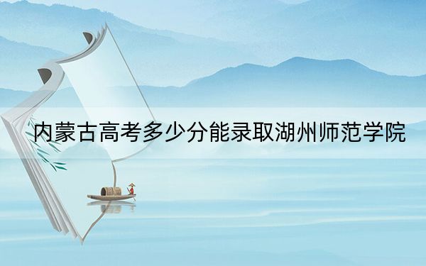 内蒙古高考多少分能录取湖州师范学院？附带近三年最低录取分数线