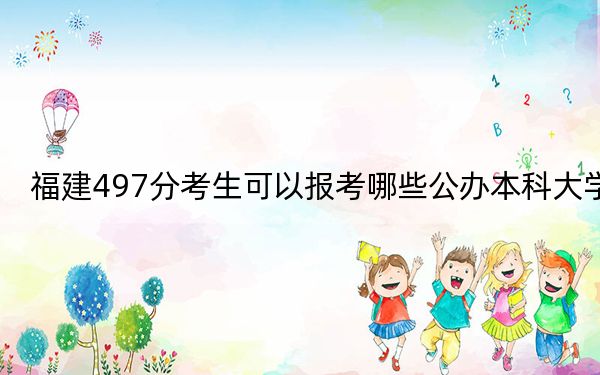 福建497分考生可以报考哪些公办本科大学？ 2024年高考有24所最低分在497左右的大学