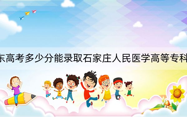 广东高考多少分能录取石家庄人民医学高等专科学校？2024年历史类最低397分 物理类录取分430分
