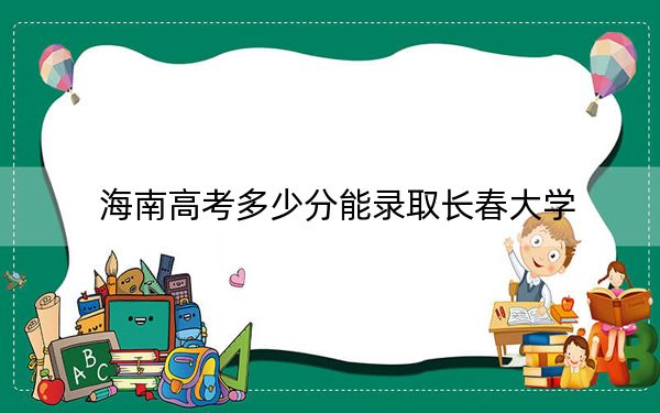 海南高考多少分能录取长春大学？附2022-2024年最低录取分数线