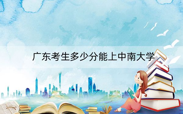 广东考生多少分能上中南大学？附带近三年最低录取分数线