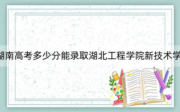 湖南高考多少分能录取湖北工程学院新技术学院？附2022-2024年最低录取分数线