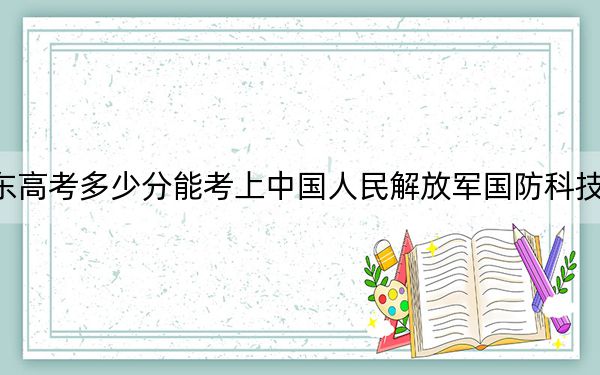 广东高考多少分能考上中国人民解放军国防科技大学？2024年历史类录取分593分 物理类投档线628分