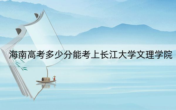 海南高考多少分能考上长江大学文理学院？附2022-2024年最低录取分数线