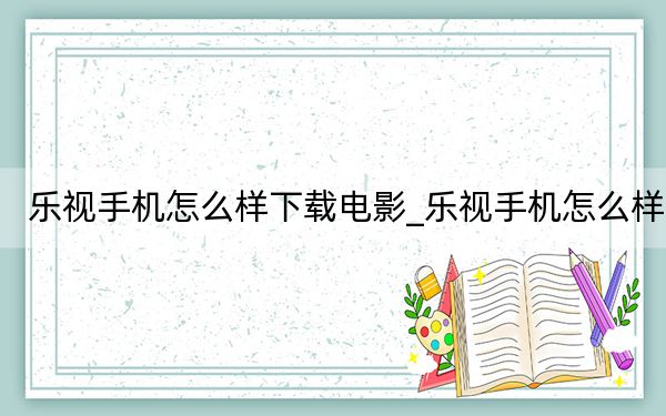 乐视手机怎么样下载电影_乐视手机怎么样
