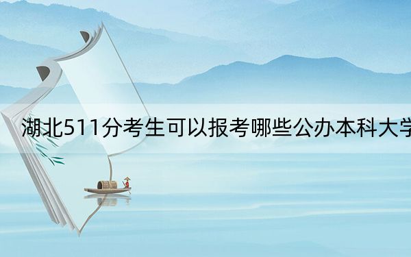 湖北511分考生可以报考哪些公办本科大学？（附带近三年511分大学录取名单）