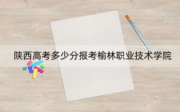 陕西高考多少分报考榆林职业技术学院？2024年文科374分 理科363分