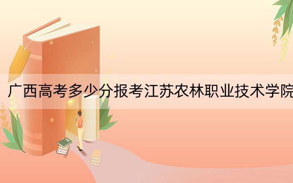 广西高考多少分报考江苏农林职业技术学院？2024年历史类最低415分 物理类录取分404分