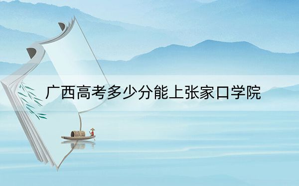 广西高考多少分能上张家口学院？附2022-2024年最低录取分数线