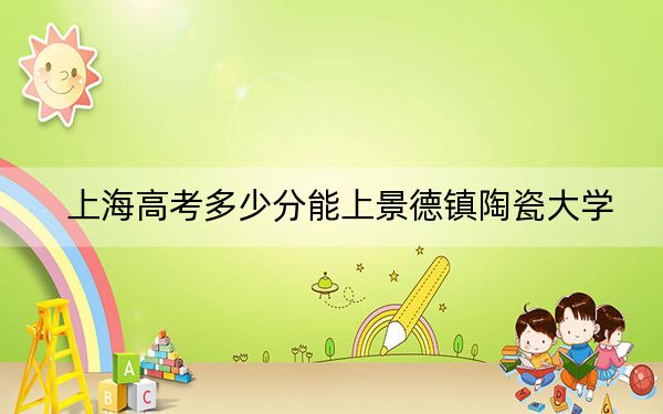 上海高考多少分能上景德镇陶瓷大学？附带近三年最低录取分数线