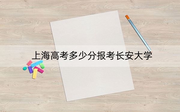 上海高考多少分报考长安大学？2024年综合最低520分
