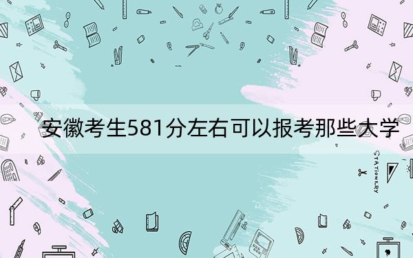 安徽考生581分左右可以报考那些大学？ 2024年高考有45所581录取的大学