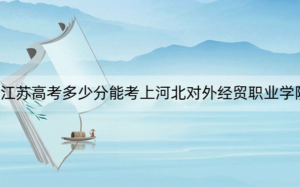 江苏高考多少分能考上河北对外经贸职业学院？附2022-2024年最低录取分数线