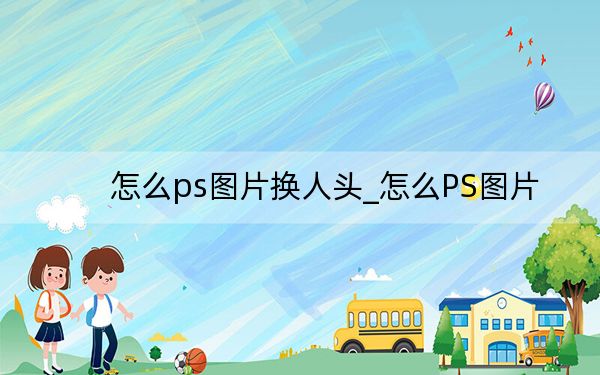 怎么ps图片换人头_怎么PS图片