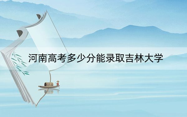 河南高考多少分能录取吉林大学？2024年文科最低597分 理科投档线625分