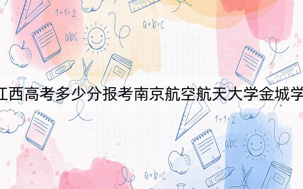 江西高考多少分报考南京航空航天大学金城学院？2024年历史类最低490分 物理类投档线469分
