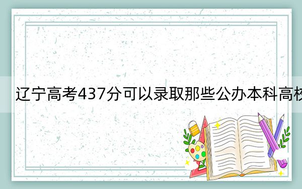 辽宁高考437分可以录取那些公办本科高校？ 2024年一共录取7所大学