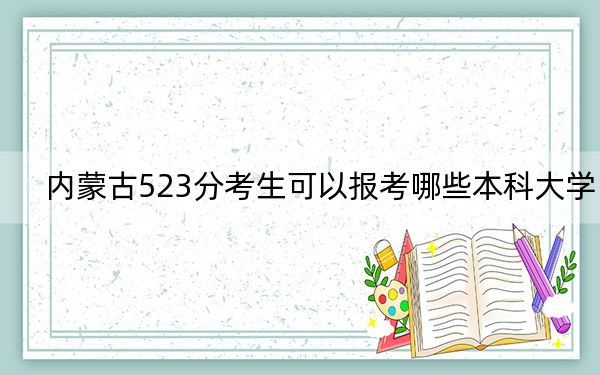 内蒙古523分考生可以报考哪些本科大学？（附带2022-2024年523录取名单）
