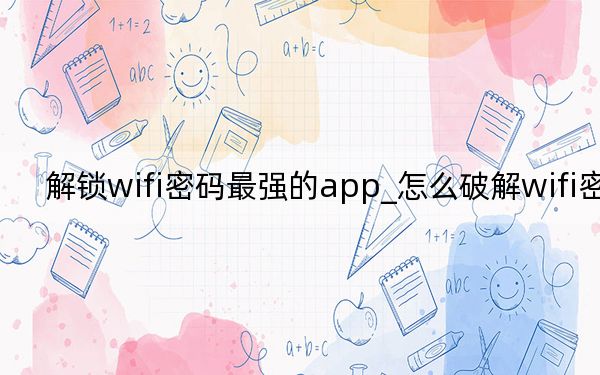 解锁wifi密码最强的app_怎么破解wifi密码