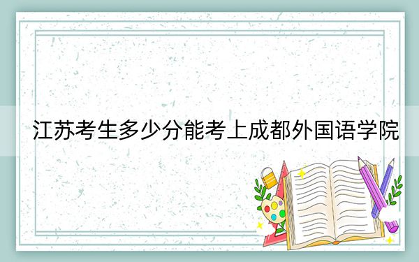 江苏考生多少分能考上成都外国语学院？附2022-2024年最低录取分数线