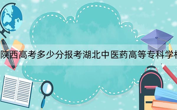 陕西高考多少分报考湖北中医药高等专科学校？2024年文科最低401分 理科379分