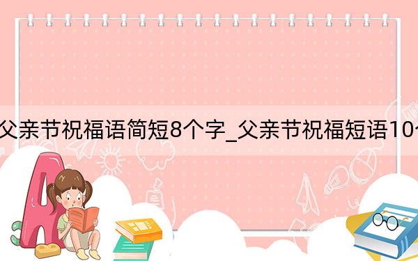 父亲节祝福语简短8个字_父亲节祝福短语10个字