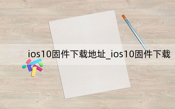 ios10固件下载地址_ios10固件下载