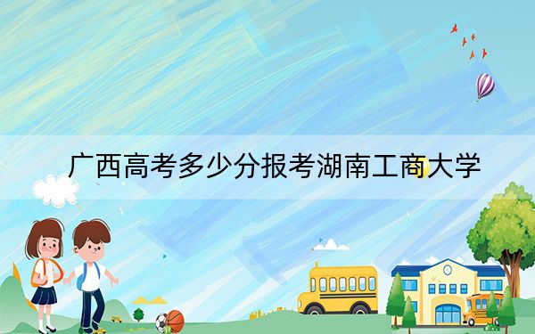 广西高考多少分报考湖南工商大学？附2022-2024年最低录取分数线