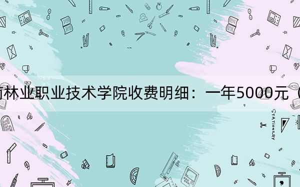 2024年云南林业职业技术学院收费明细：一年5000元（供云南考生参考）