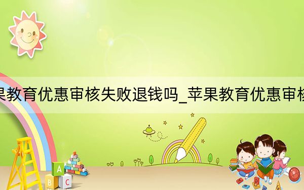 苹果教育优惠审核失败退钱吗_苹果教育优惠审核失败