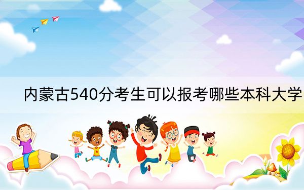 内蒙古540分考生可以报考哪些本科大学？（附带近三年540分大学录取名单）