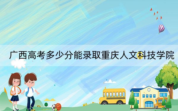 广西高考多少分能录取重庆人文科技学院？2024年历史类400分 物理类383分