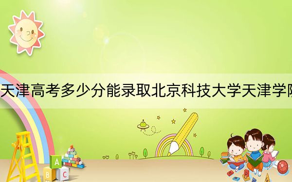 天津高考多少分能录取北京科技大学天津学院？附2022-2024年最低录取分数线