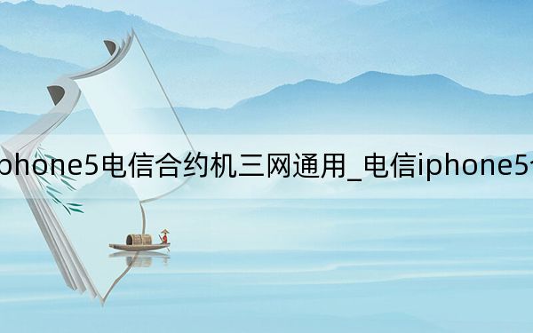 iphone5电信合约机三网通用_电信iphone5合约机套餐