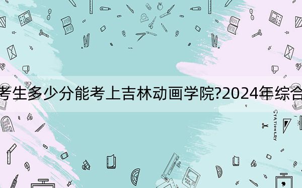 浙江考生多少分能考上吉林动画学院?2024年综合最低470分