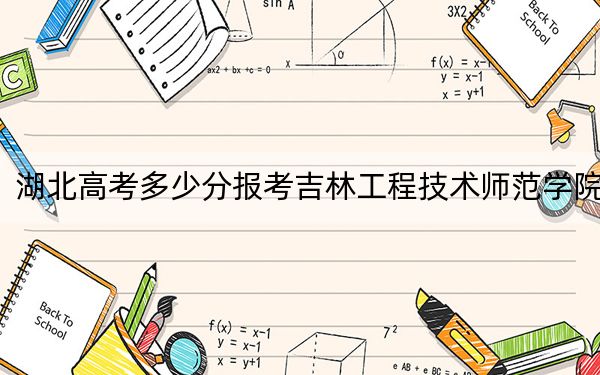湖北高考多少分报考吉林工程技术师范学院？2024年历史类录取分489分 物理类479分