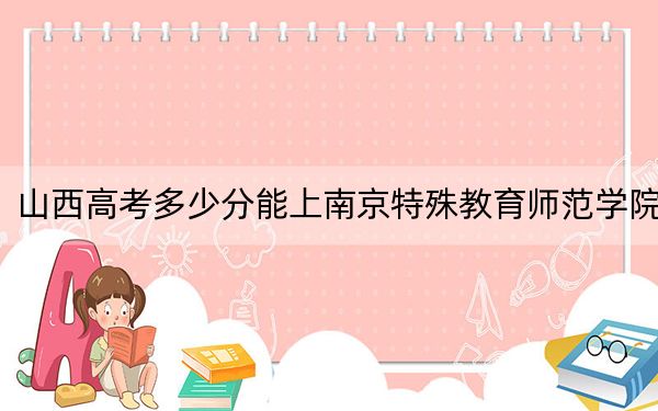 山西高考多少分能上南京特殊教育师范学院？2024年文科投档线461分 理科投档线439分
